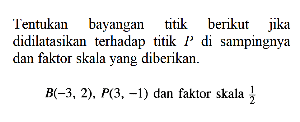 Tentukan bayangan titik berikut jika didilatasikan terhadap titik  P  di sampingnya dan faktor skala yang diberikan.  B(-3,2), P(3,-1)  dan faktor skala  1/2 