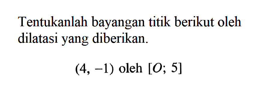 Tentukanlah bayangan titik berikut oleh dilatasi yang diberikan: (4,-1) oleh [O; 5]