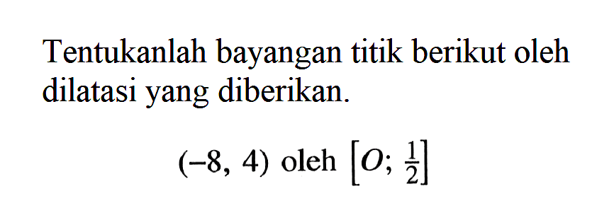 Tentukanlah bayangan titik berikut oleh dilatasi yang diberikan. (-8,4) oleh [O;1/2]