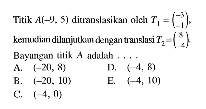 Titik A(-9,5) ditranslasikan oleh T1=(-3 -1), kemudian dilanjutkan dengan translasi T2=(8 -4). Bayangan titik A adalah . . ..