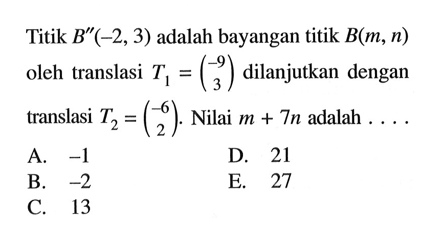 Titik B''(-2, 3) adalah bayangan titik B(m, n) oleh translasi T1=(-9 3) dilanjutkan dengan translasi T2=(-6 2). Nilai m+7n adalah....