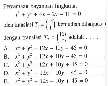 Persamaan bayangan lingkaran x^2 + y^2 + 4x - 2y -11 = 0 oleh translasi T1=(-4 1) kemudian dilanjutkan dengan translasi T2=(-4 1) adalah