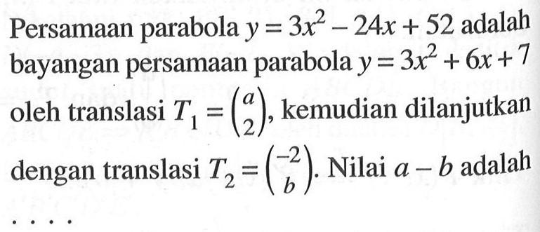 Persamaan parabola y=3x^2-24x+52 adalah bayangan persamaan parabola y=3x^2+6x+7 oleh translasi T1=(a 2), kemudian dilanjutkan oleh translasi T2=(-2 b). Nilai a-b adalah....