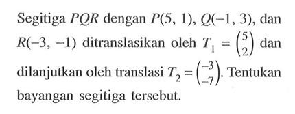 Segitiga PQR dengan P(5, 1), Q(-1, 3) , dan R(-3, -1) ditranslasikan oleh T1=(5 2) dan dilanjutkan oleh translasi T2=(-3 -7). Tentukan bayangan segitiga tersebut.