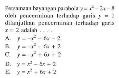 Persamaan bayangan parabola y=x^2-2x-8 oleh pencerminan terhadap garis dilanjutkan pencerminan terhadap garis x=2 adalah ...