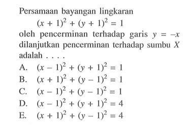 Persamaan bayangan lingkaran (x+1)^2+(y+1)^2=1 oleh pencerminan terhadap garis y=-x dilanjutkan pencerminan terhadap sumbu X adalah....