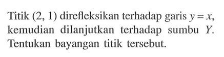 Titik (2, 1) direfleksikan terhadap garis y=x, kemudian dilanjutkan terhadap sumbu Y. Tentukan bayangan titik tersebut.