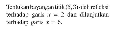 Tentukan bayangan titik (5,3) oleh refleksi terhadap garis 2 dan dilanjutkan terhadap garis x =6.