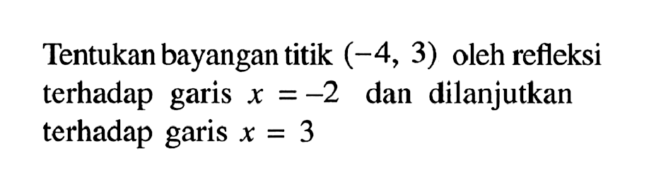 Tentukan bayangan titik (-4, 3) oleh refleksi terhadap garis x=-2 dan dilanjutkan terhadap garis x=3