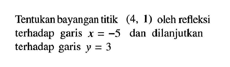 Tentukan bayangan titik (4,1) oleh refleksi terhadap garis x=-5 dan dilanjutkan terhadap garis y=3 