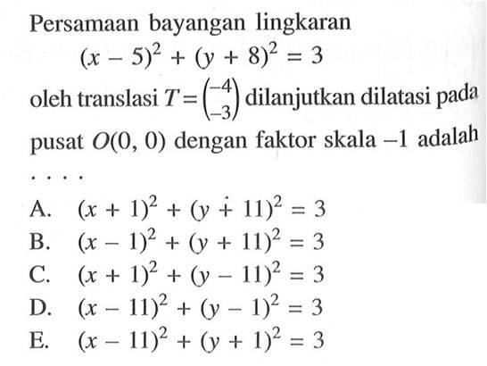 Persamaan bayangan lingkaran (x-5)^2+(y+8)^2=3 oleh translasi T=(-4 -3) dilanjutkan dilatasi pada pusat O(0,0) dengan faktor skala -1 adalah ...