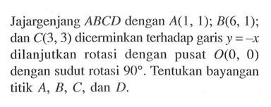 Jajargenjang ABCD dengan A(1,1); B(6,1); dan C(3,3) dicerminkan terhadap garis y=-x dilanjutkan rotasi dengan pusat O(0,0) dengan sudut rotasi 90. Tentukan bayangan titik A, B, C, dan D.