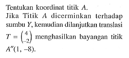 Tentukan koordinat titik A. Jika Titik A dicerminkan terhadap sumbu Y, kemudian dilanjutkan translasi T=(4 -2) menghasilkan bayangan titik A"(1, -8).