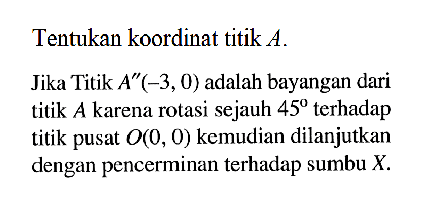 Tentukan koordinat titik A. Jika Titik A"(-3,0) adalah bayangan dari titik A karena rotasi sejauh 45 terhadap titik pusat O(0, 0) kemudian dilanjutkan dengan pencerminan terhadap sumbu X.