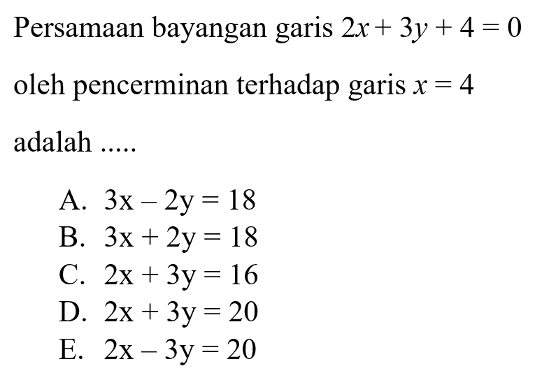 Persamaan bayangan garis 2x+3y+4=0 oleh pencerminan terhadap garis x=4 adalah....