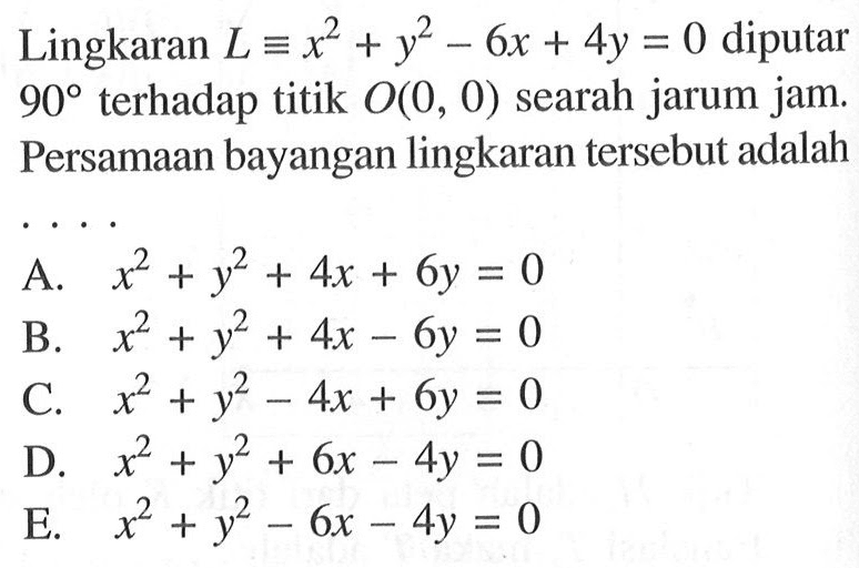 Lingkaran L=x^2+y^2-6x+4y=0 diputar 90 terhadap titik 0(0, 0) searah jarum jam. Persamaan bayangan lingkaran tersebut adalah ...