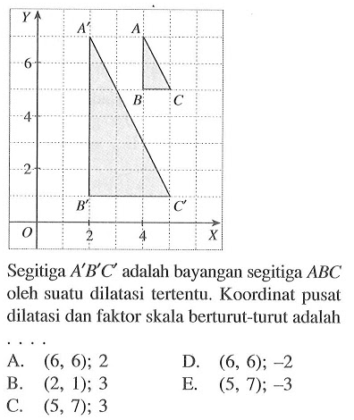 Segitiga A'B' C' adalah bayangan segitiga ABC oleh suatu dilatasi tertentu. Koordinat pusat dilatasi dan faktor skala berturut-turut adalah