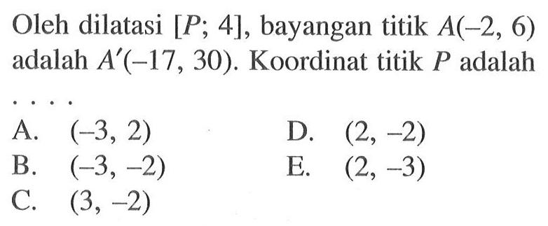 Oleh dilatasi [P; 4], bayangan titik A(-2, 6) adalah A'(-17,30). Koordinat titik P adalah . . . .