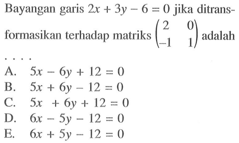 Bayangan garis 2x+3y-6=0 jika ditrans-formasikan terhadap matriks (2 0 -1 1) adalah ....