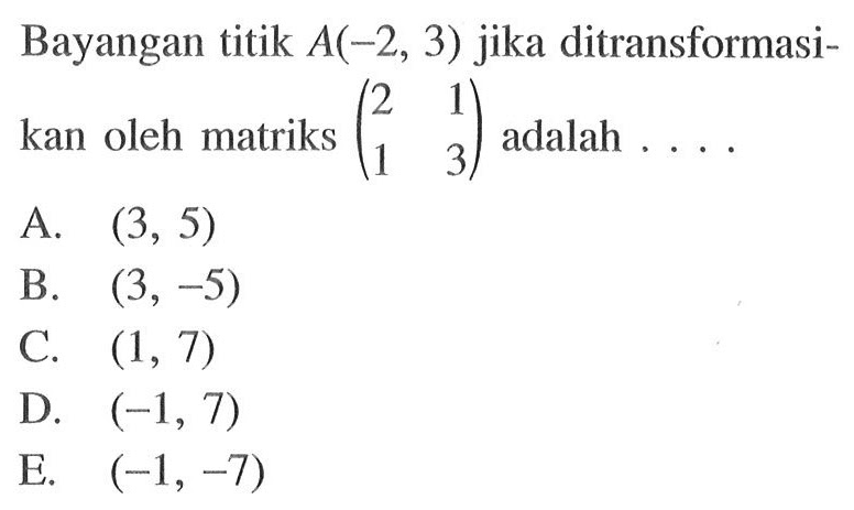 Bayangan titik A(-2, 3) jika ditransformasikan oleh matriks (2 1 1 3) adalah ....