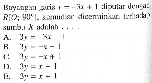 Bayangan garis y=-3x diputar dengan R[O; 90], kemudian dicerminkan terhadap sumbu X adalah . . . .