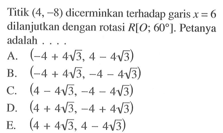 Titik (4,-8) dicerminkan terhadap garis x=6 dilanjutkan dengan rotasi R[O;60]. Petanya adalah ....