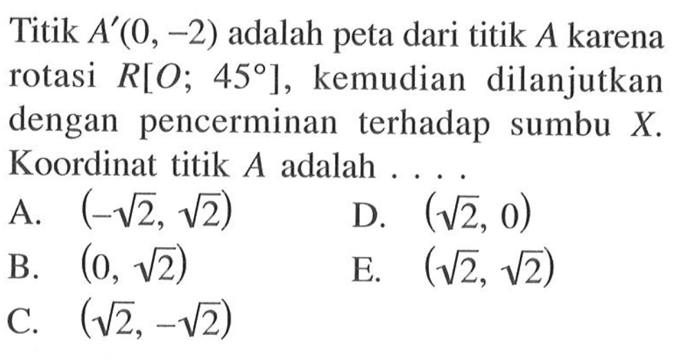 Titik A'(0, -2) adalah peta dari titik A karena rotasi R[O; 45], kemudian dilanjutkan dengan pencerminan terhadap sumbu X. Koordinat titik A adalah ....