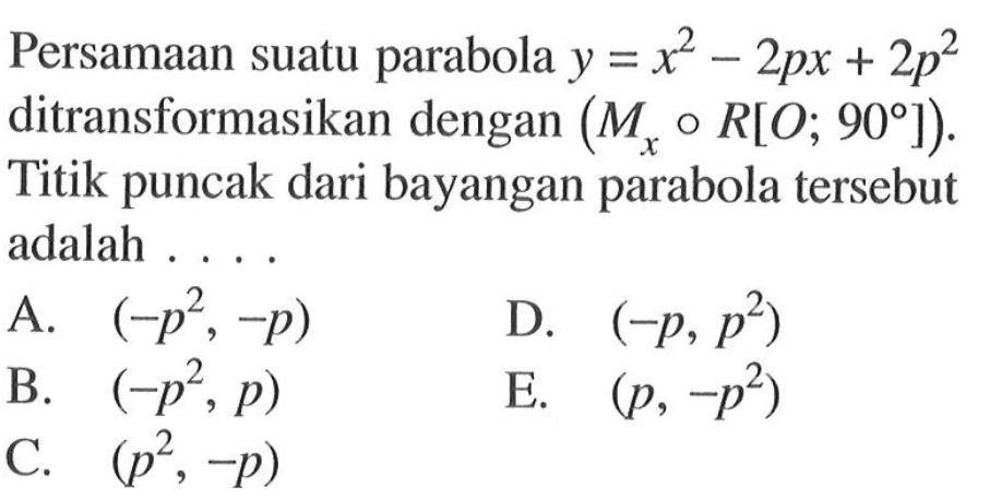 Persamaan suatu parabola y=x^2-2px+2p^2 ditransformasikan dengan (Mx o R[O;90]). Titik puncak dari bayangan parabola tersebut adalah ...