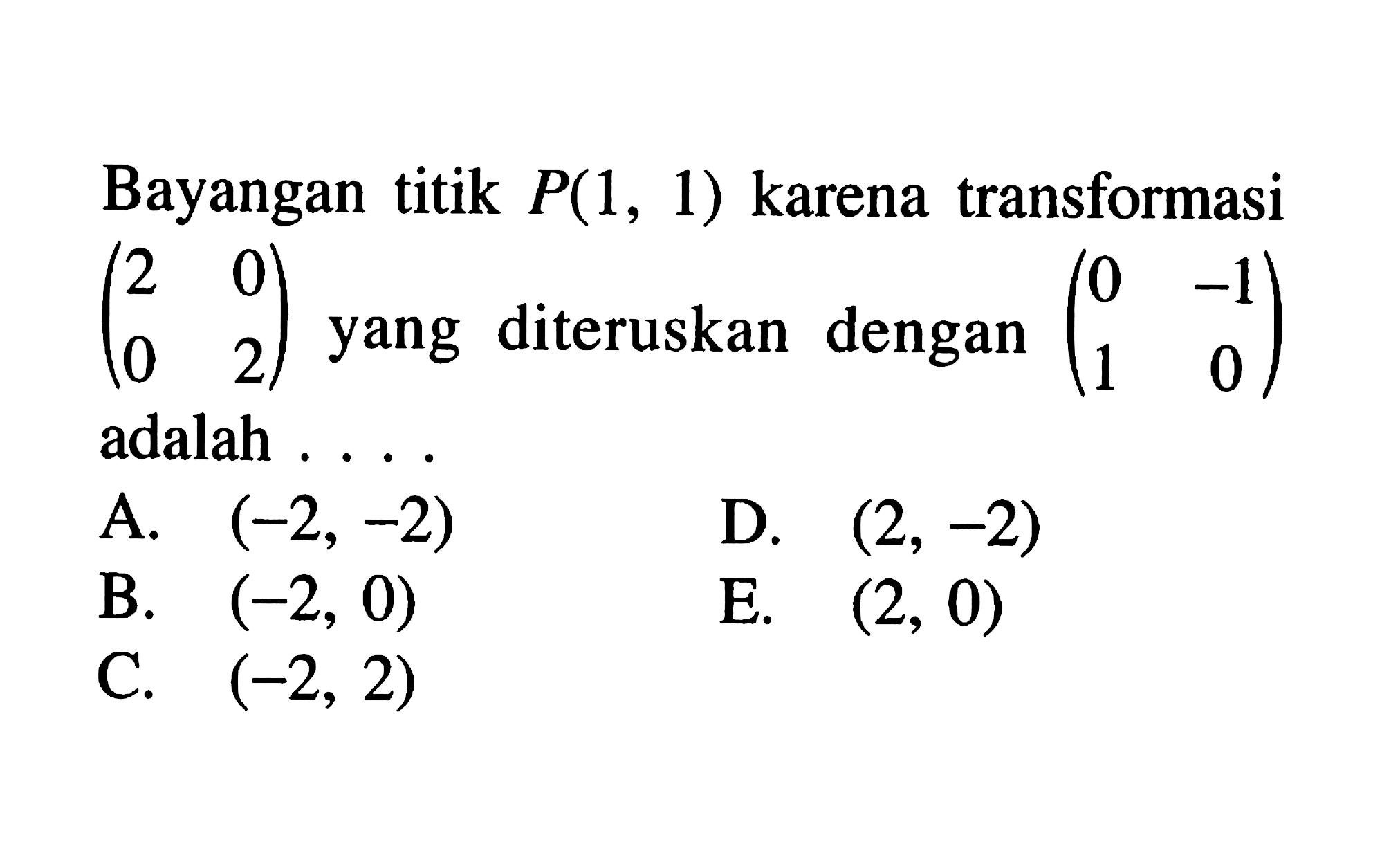 Bayanagan titik P(1,1) karena transformasi (2 0 0 2) yang diteruskan dengan (0 -1 1 0) adalah ....