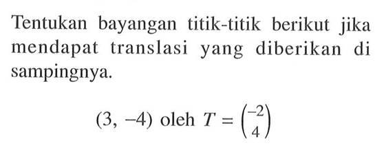 Tentukan bayangan titik-titik berikut jika mendapat translasi yang diberikan di sampingnya. (3, -4) oleh T=(-2 4)