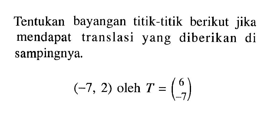 Tentukan bayangan titik-titik berikut jika mendapat translasi yang diberikan di sampingnya (-7, 2) oleh T=(6 -7)