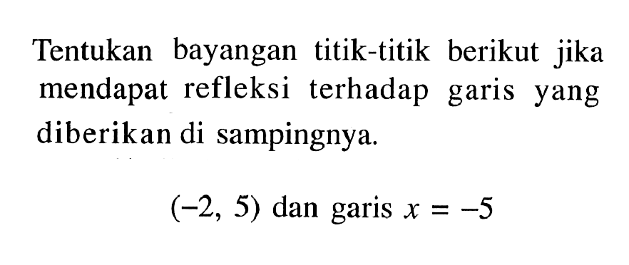 Tentukan bayangan titik-titik berikut jika mendapat refleksi terhadap garis yang diberikan di sampingnya (-2, 5) dan garis X=-5