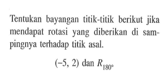 Tentukan bayangan titik-titik berikut jika mendapat rotasi yang diberikan di sam- pingnya terhadap titik asal. (-5, 2) dan R180