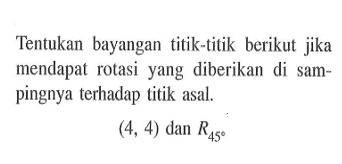 Tentukan bayangan titik-titik berikut jika mendapat rotasi yang diberikan di sam- pingnya terhadap titik asal. (4,4) dan R45