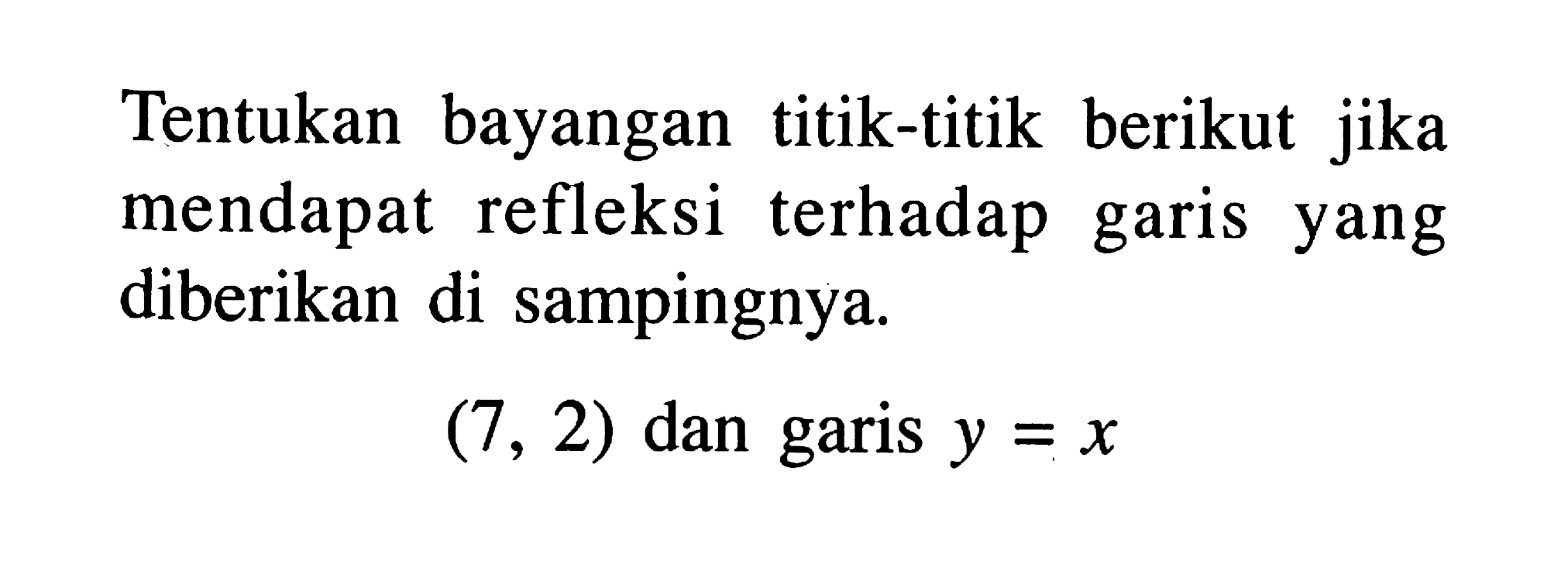 Tentukan bayangan titik-titik berikut jika mendapat refleksi terhadap garis yang diberikan di sampingnya. (7, 2) dan garis y=x