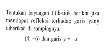 Tentukan bayangan titik-titik berikut jika mendapat refleksi terhadap garis yang diberikan di sampingnya. (4, -6) dan garis y=-x