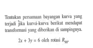 Tentukan persamaan bayangan kurva yang terjadi jika kurva-kurva berikut mendapat transformasi yang diberikan di sampingnya. 2x+3y=6 oleh rotasi R90