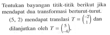 Tentukan bayangan titik-titik berikut jika mendapat dua transformasi berturut-turut. (5, 2) mendapat translasi T=(-2 1) dan dilanjutkan oleh T=(5 -4),