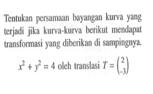 Tentukan persamaan bayangan kurva yang terjadi jika kurva-kurva berikut mendapat transformasi yang diberikan di sampingnya. x^2+y^2=4 oleh translasi T=(2 -3)