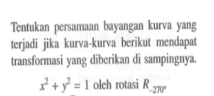 Tentukan persamaan bayangan kurva yang terjadi jika kurva-kurva berikut mendapat transformasi yang diberikan di sampingnya. x^2+y^2=1 oleh rotasi R-270