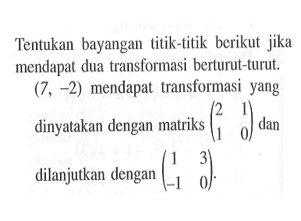 Tentukan bayangan titik-titik berikut jika mendapat dua transformasi berturut-turut. (7,-2) mendapat transformasi yang dinyatakan dengan matriks (2 1 1 0) dan dilanjutkan dengan (1 3 -1 0).