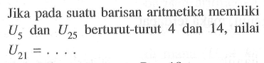 Jika pada suatu barisan aritmetika memiliki  U5  dan  U25  berturut-turut 4 dan 14 , nilai  U21=.... 