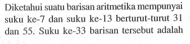 Diketahui suatu barisan aritmetika mempunyai suku ke-7 dan suku ke-13 berturut-turut 31 dan 55. Suku ke-33 barisan tersebut adalah