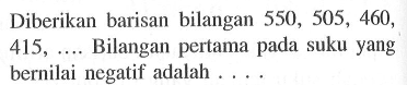 Diberikan barisan bilangan 550, 505, 460, 415, ... Bilangan pertama pada suku yang bernilai negatif adalah