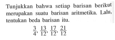 Tunjukkan bahwa setiap barisan berikut merupakan suatu barisan aritmetika. Lalu, tentukan beda barisan itu.3/4, 13/12, 17/12, 21/12