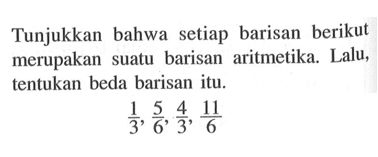 Tunjukkan bahwa setiap barisan berikut merupakan suatu barisan aritmetika. Lalu, tentukan beda barisan itu.1/3, 5/6, 4/3, 11/6