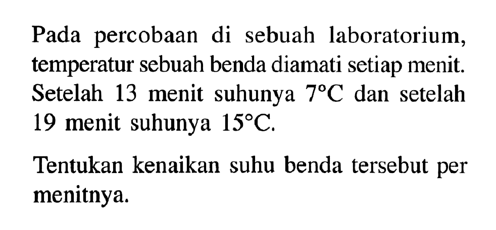 Pada percobaan di sebuah laboratorium, temperatur sebuah benda diamati setiap menit. Setelah 13 menit suhunya  7 C  dan setelah 19 menit suhunya  15 C .Tentukan kenaikan suhu benda tersebut per menitnya.