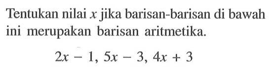 Tentukan nilai  x  jika barisan-barisan di bawah ini merupakan barisan aritmetika.2x-1,5x-3,4x+3