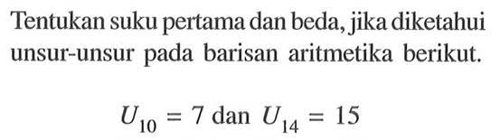 Tentukan suku pertama dan beda, jika diketahui unsur-unsur pada barisan aritmetika berikut.U10=7 dan U14=15