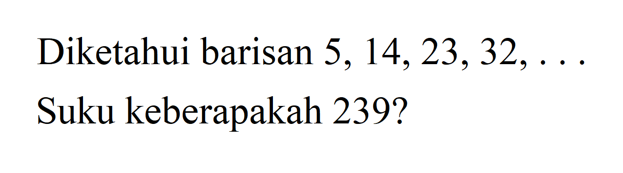 Diketahui barisan 5,14,23,32, ... Suku keberapakah 239?